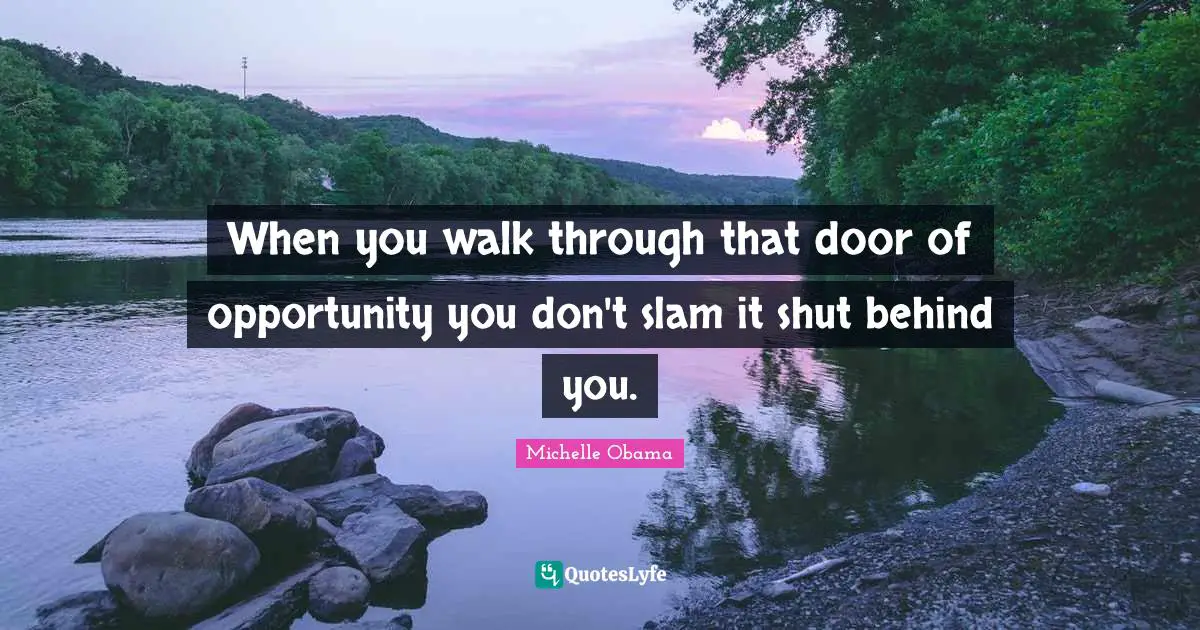 When you walk through that door of opportunity you don't slam it shut behind you.