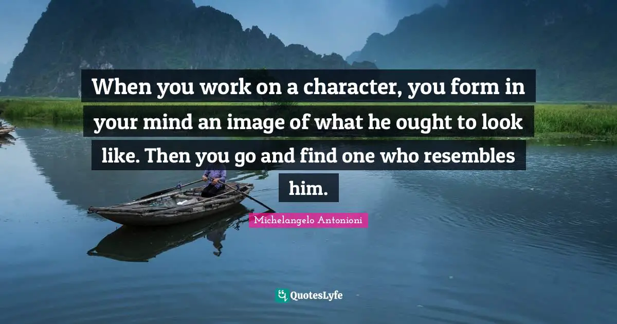 Michelangelo Antonioni Quotes: "When you work on a character, you form in your mind an image of what he ought to look like. Then you go and find one who resembles him."