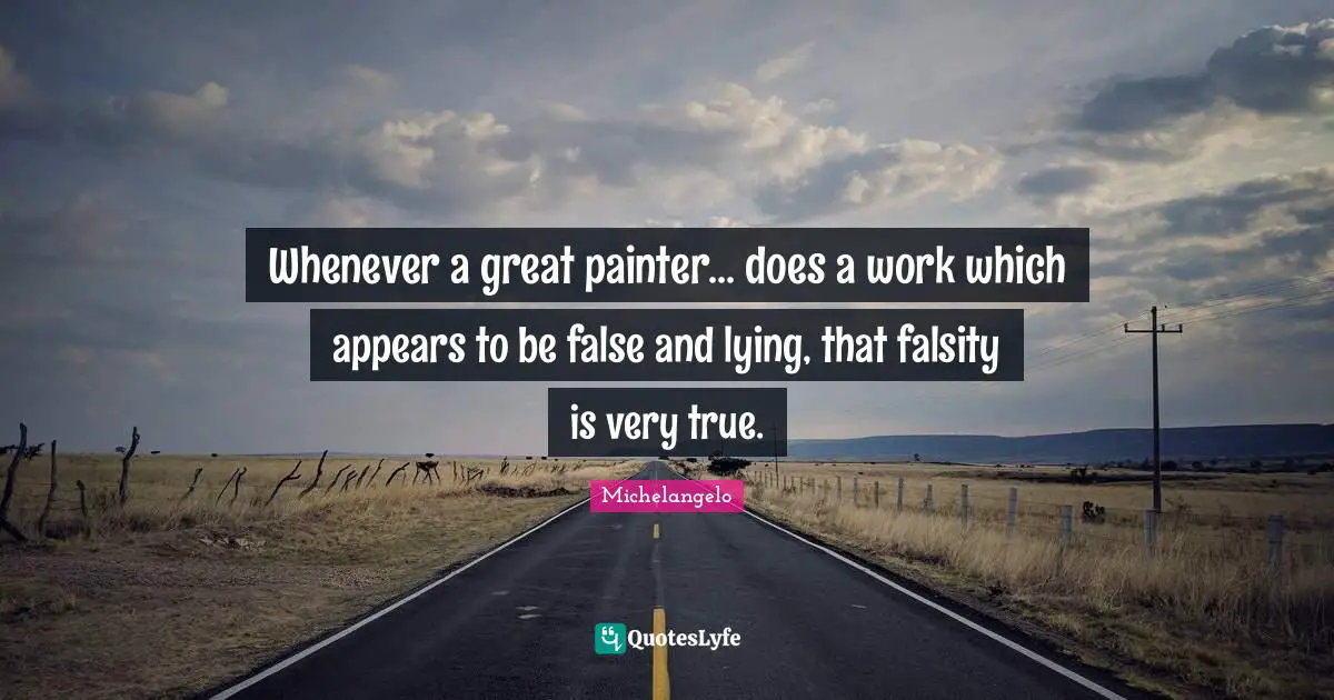 Whenever a great painter... does a work which appears to be false and lying, that falsity is very true.