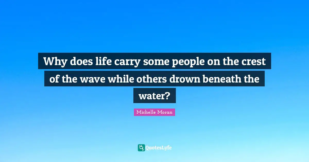 Why does life carry some people on the crest of the wave while others drown beneath the water?