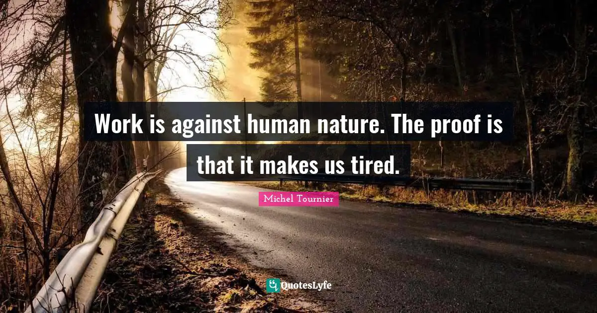 Work is against human nature. The proof is that it makes us tired.