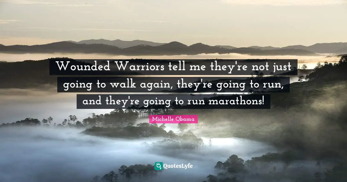 Wounded Warriors tell me they're not just going to walk again, they're going to run, and they're going to run marathons!