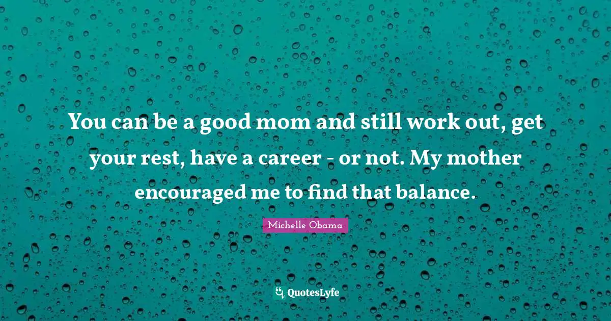 Michelle Obama Quotes: You can be a good mom and still work out, get your rest, have a career - or not. My mother encouraged me to find that balance.