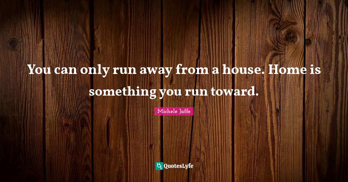 You can only run away from a house. Home is something you run toward.