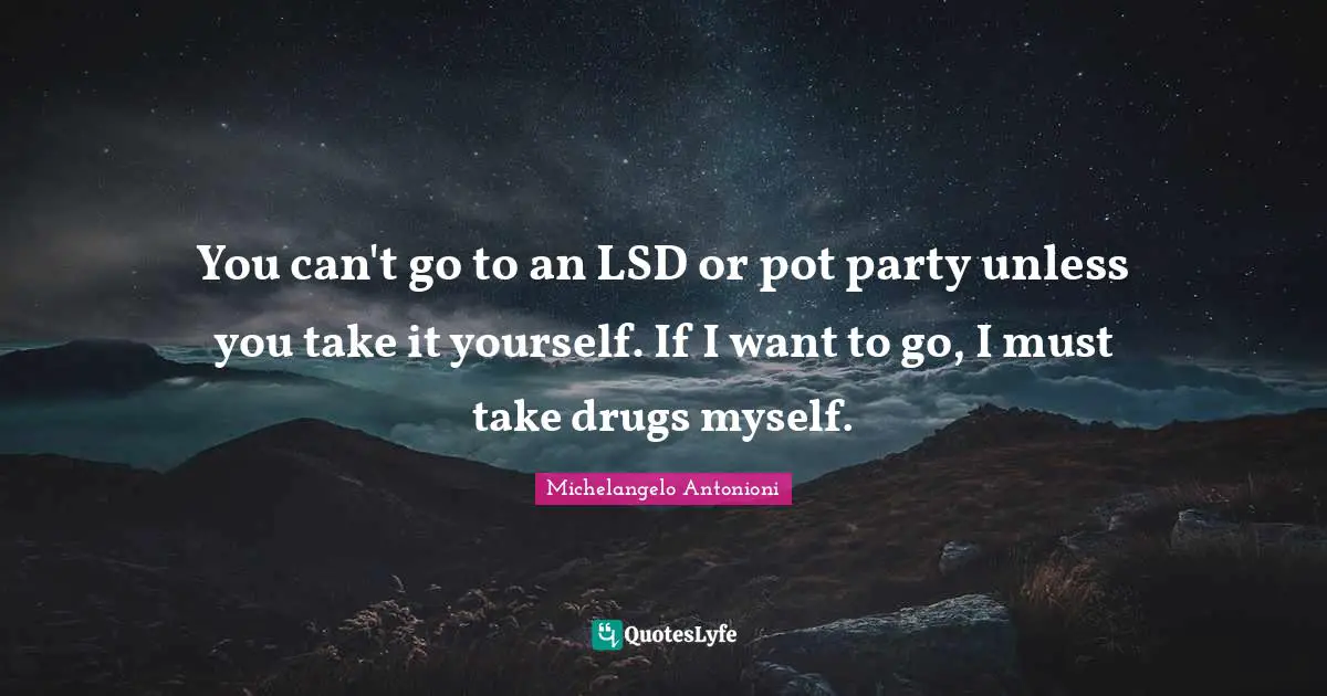 Michelangelo Antonioni Quotes: "You can't go to an LSD or pot party unless you take it yourself. If I want to go, I must take drugs myself."