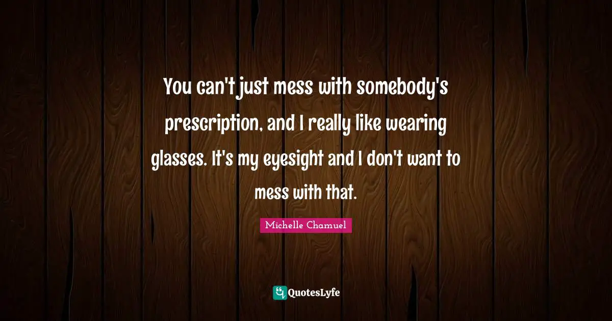 You can't just mess with somebody's prescription, and I really like wearing glasses. It's my eyesight and I don't want to mess with that.