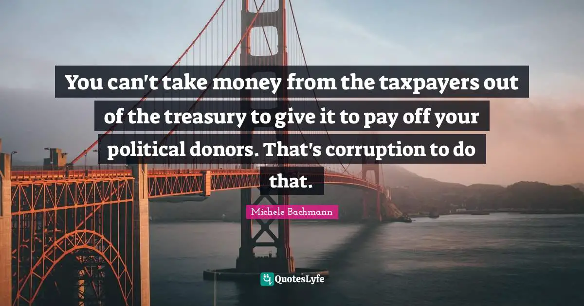 You can't take money from the taxpayers out of the treasury to give it to pay off your political donors. That's corruption to do that.
