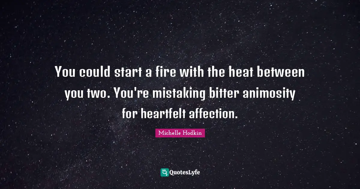 You could start a fire with the heat between you two. You're mistaking bitter animosity for heartfelt affection.
