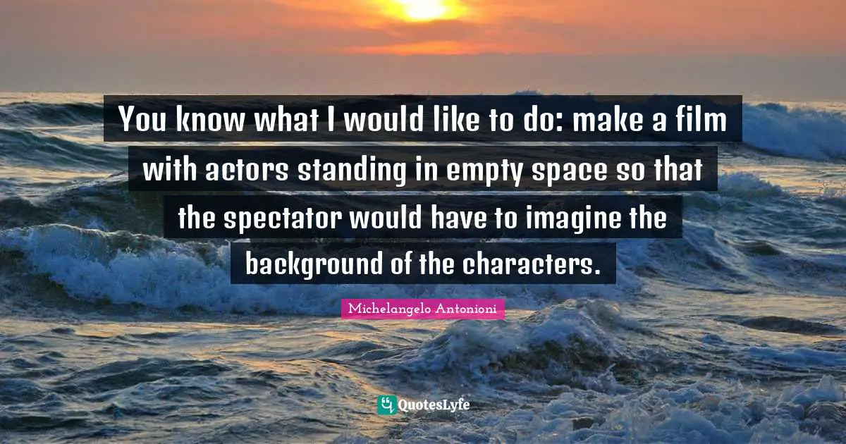 Michelangelo Antonioni Quotes: "You know what I would like to do: make a film with actors standing in empty space so that the spectator would have to imagine the background of the characters."