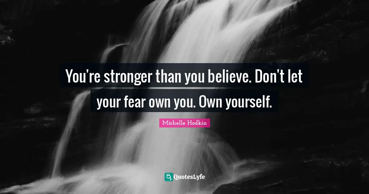 You're stronger than you believe. Don't let your fear own you. Own yourself.