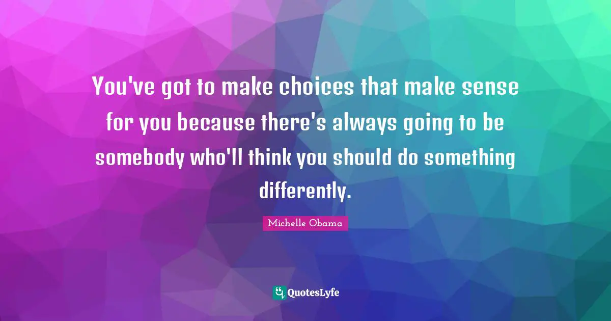 You've got to make choices that make sense for you because there's always going to be somebody who'll think you should do something differently.