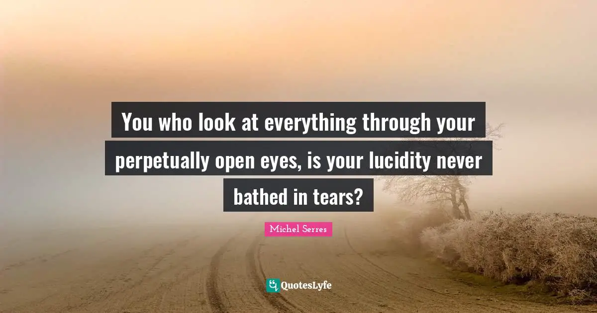 You who look at everything through your perpetually open eyes, is your lucidity never bathed in tears?