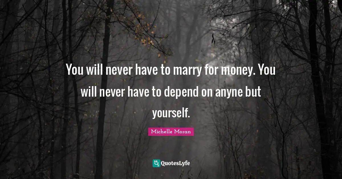 You will never have to marry for money. You will never have to depend on anyne but yourself.