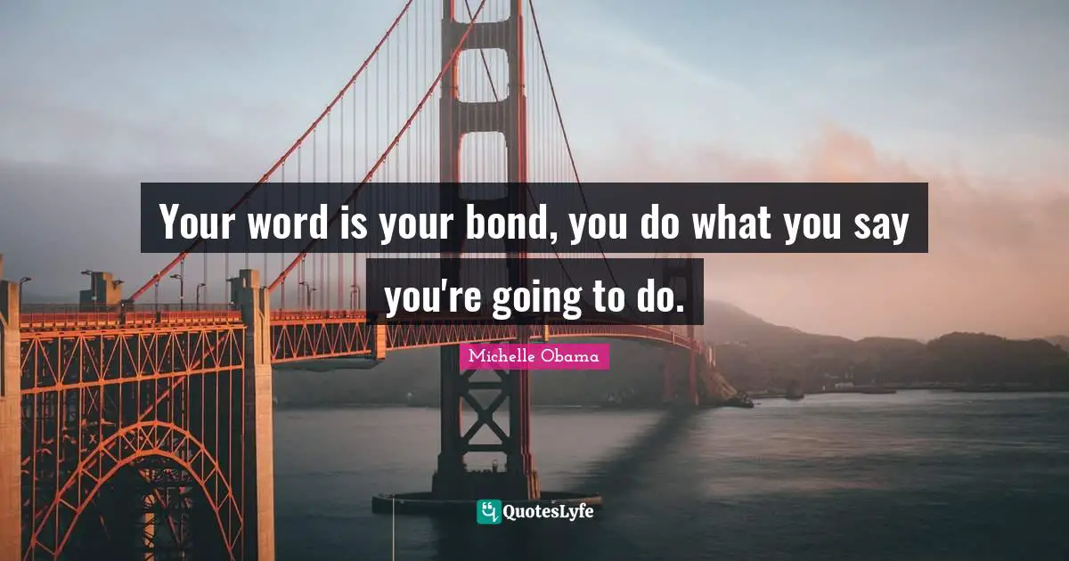 Your word is your bond, you do what you say you're going to do.