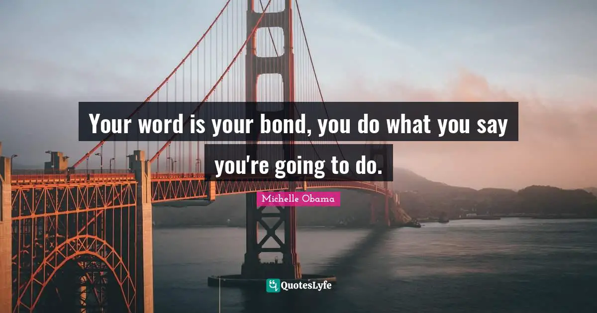 Michelle Obama Quotes: Your word is your bond, you do what you say you're going to do.
