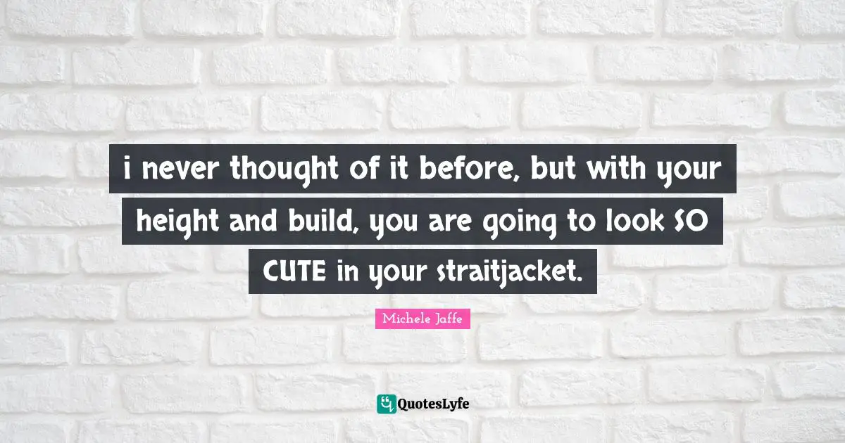 i never thought of it before, but with your height and build, you are going to look SO CUTE in your straitjacket.