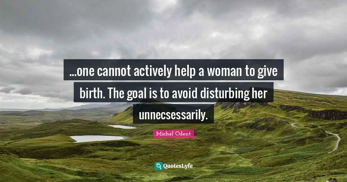 Giving Quotes: "...one cannot actively help a woman to give birth. The goal is to avoid disturbing her unnecsessarily."