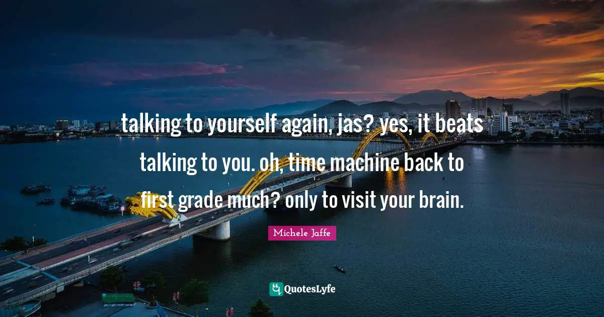 talking to yourself again, jas? yes, it beats talking to you. oh, time machine back to first grade much? only to visit your brain.