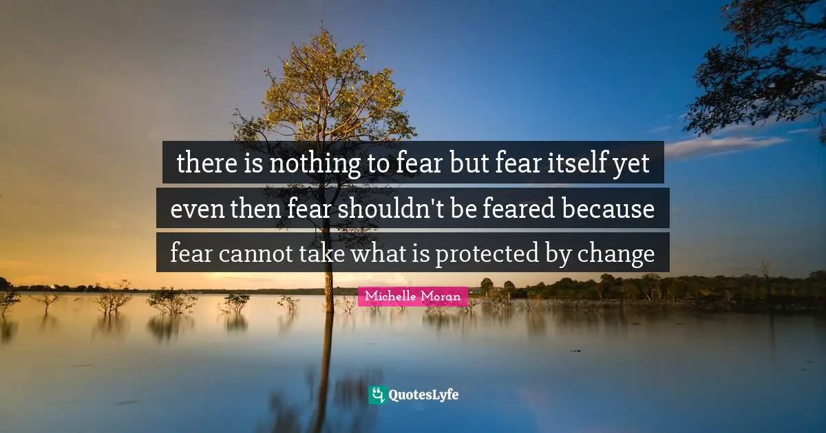 there is nothing to fear but fear itself yet even then fear shouldn't be feared because fear cannot take what is protected by change