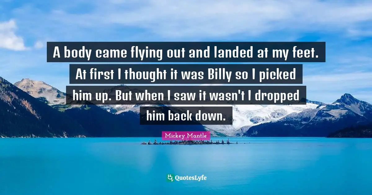 A body came flying out and landed at my feet. At first I thought it was Billy so I picked him up. But when I saw it wasn't I dropped him back down.