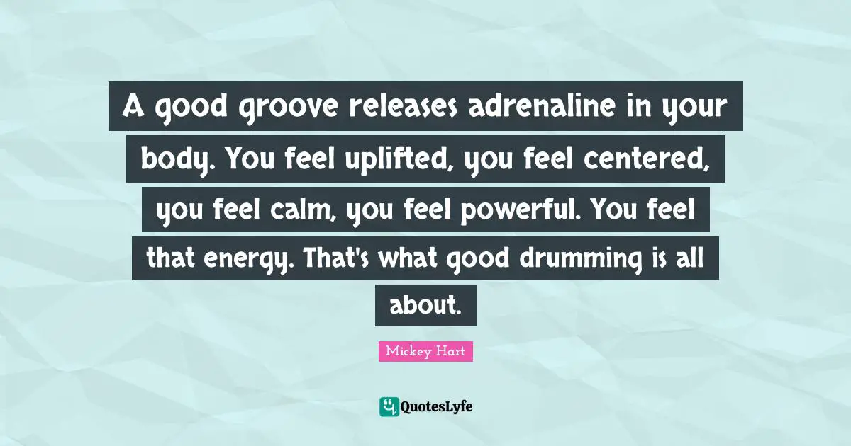 Calm Quotes: "A good groove releases adrenaline in your body. You feel uplifted, you feel centered, you feel calm, you feel powerful. You feel that energy. That's what good drumming is all about."