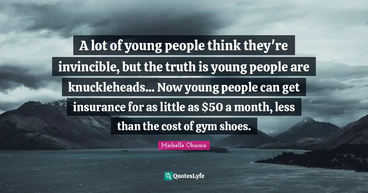 A lot of young people think they're invincible, but the truth is young people are knuckleheads... Now young people can get insurance for as little as $50 a month, less than the cost of gym shoes.