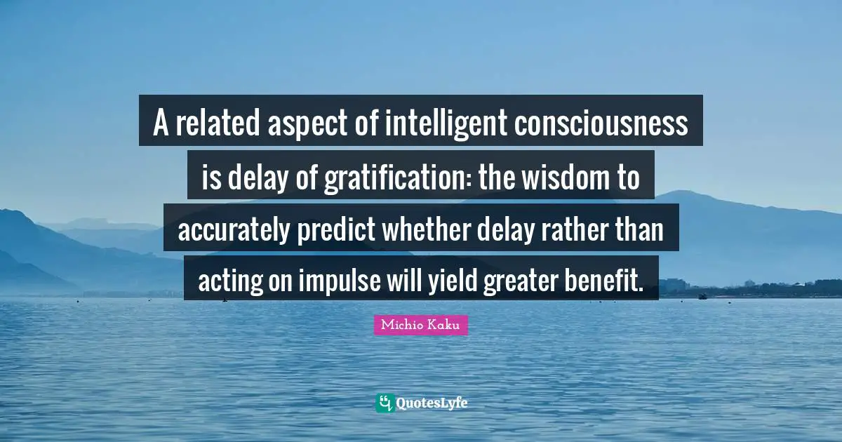 A related aspect of intelligent consciousness is delay of gratification: the wisdom to accurately predict whether delay rather than acting on impulse will yield greater benefit.