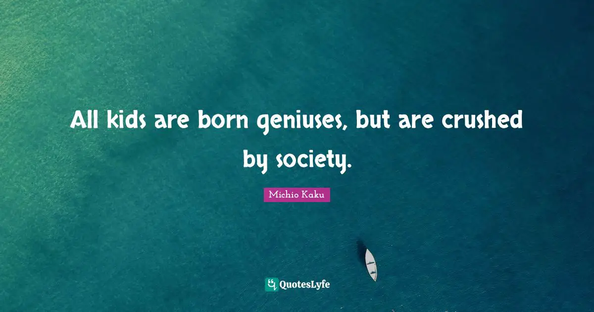 Kids Quotes: "All kids are born geniuses, but are crushed by society."