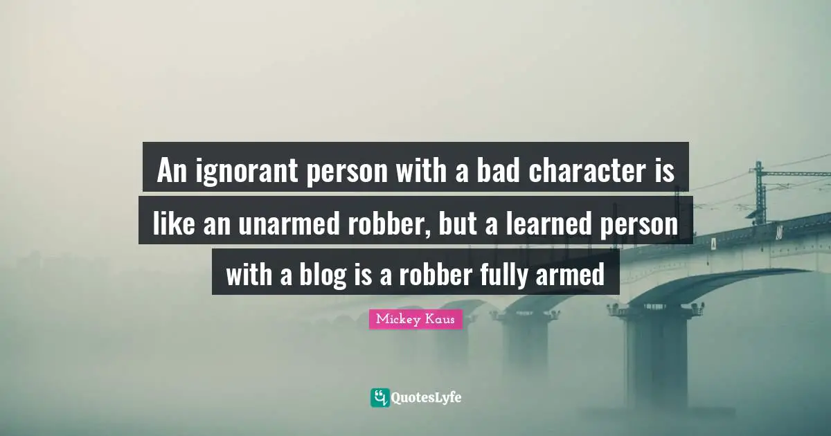 I Ve Learned Quotes: "An ignorant person with a bad character is like an unarmed robber, but a learned person with a blog is a robber fully armed"