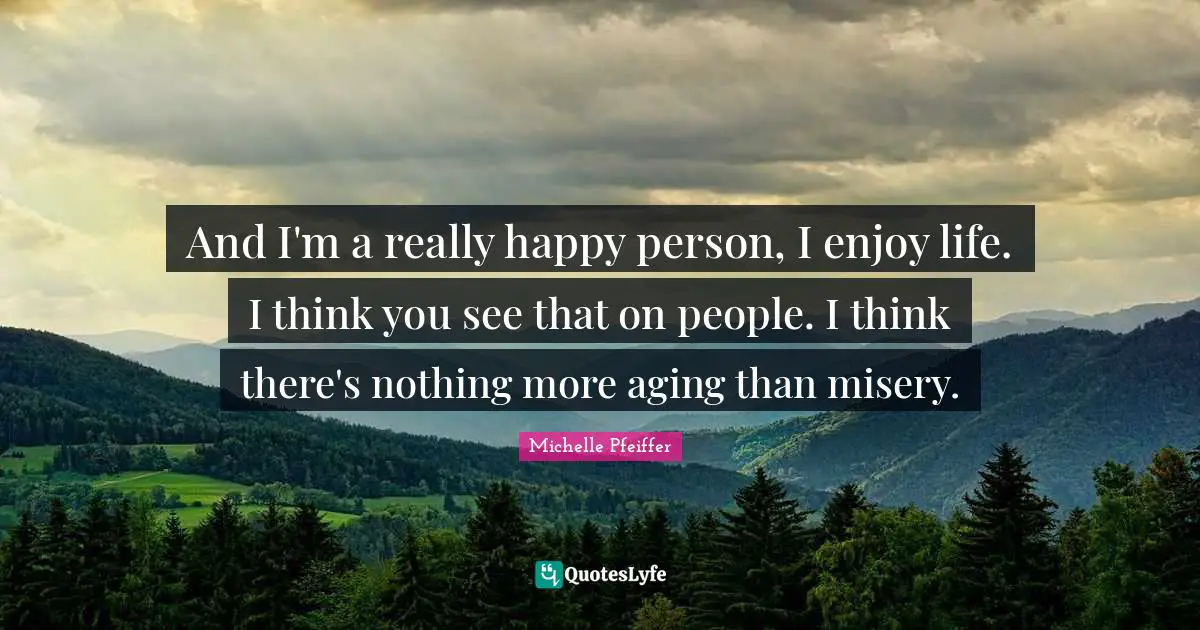 Michelle Pfeiffer Quotes: "And I'm a really happy person, I enjoy life. I think you see that on people. I think there's nothing more aging than misery."