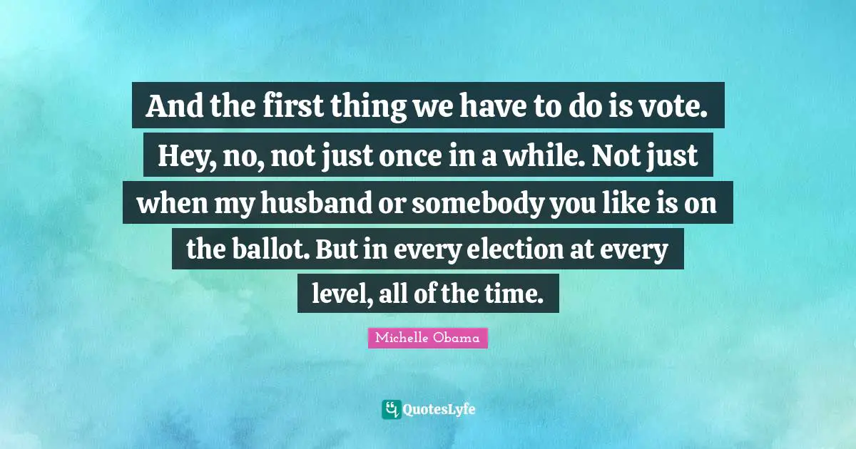 And the first thing we have to do is vote. Hey, no, not just once in a while. Not just when my husband or somebody you like is on the ballot. But in every election at every level, all of the time.