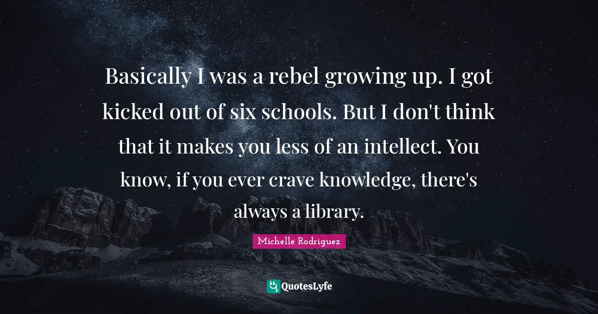 Michelle Rodriguez Quotes: "Basically I was a rebel growing up. I got kicked out of six schools. But I don't think that it makes you less of an intellect. You know, if you ever crave knowledge, there's always a library."