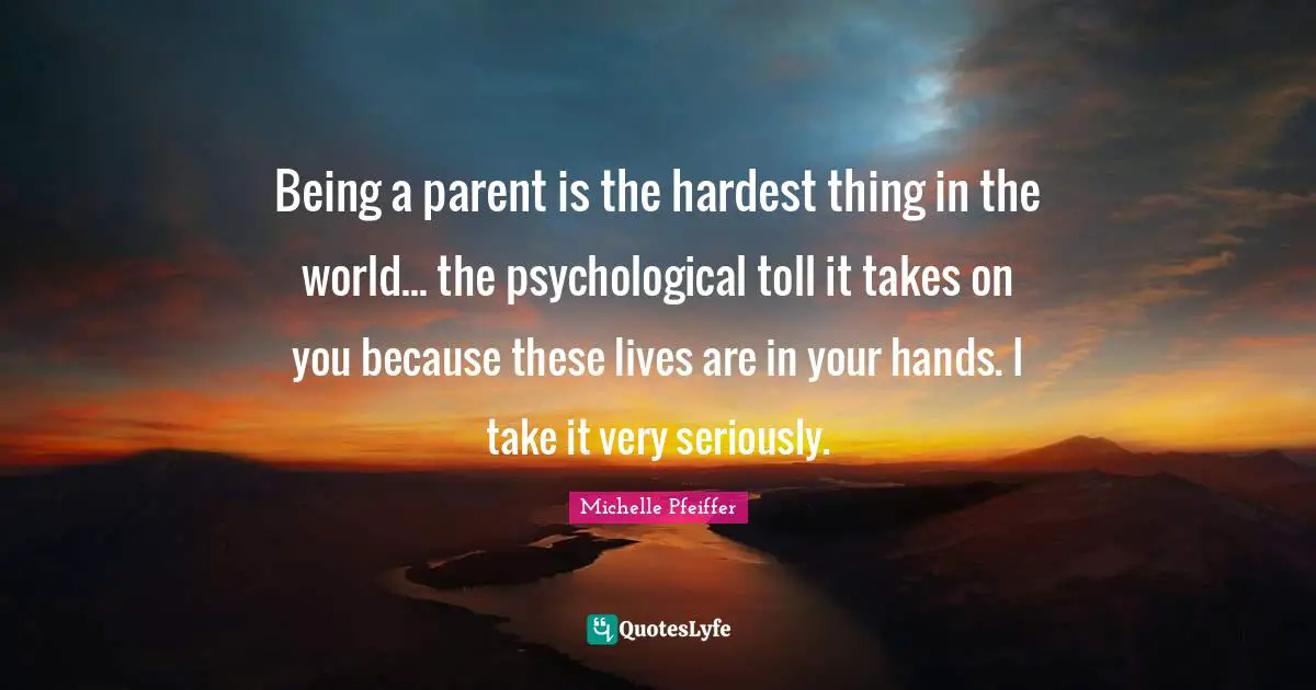 Michelle Pfeiffer Quotes: "Being a parent is the hardest thing in the world... the psychological toll it takes on you because these lives are in your hands. I take it very seriously."