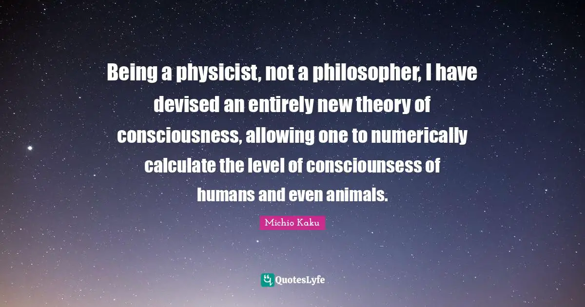 Being a physicist, not a philosopher, I have devised an entirely new theory of consciousness, allowing one to numerically calculate the level of consciounsess of humans and even animals.