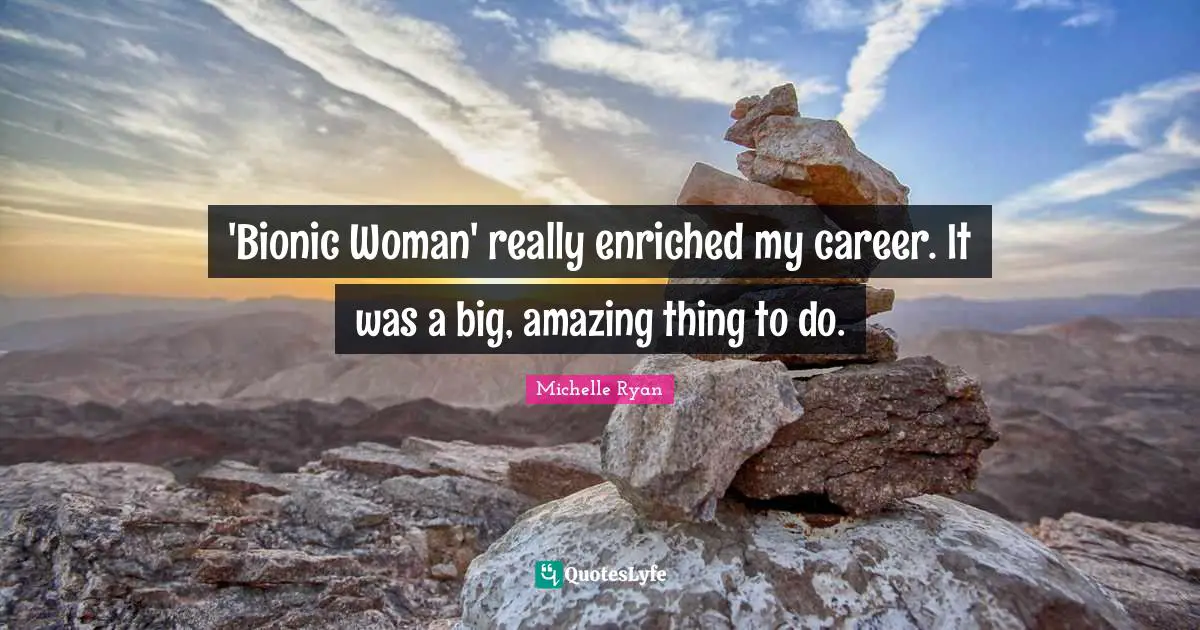 Michelle Ryan Quotes: "'Bionic Woman' really enriched my career. It was a big, amazing thing to do."
