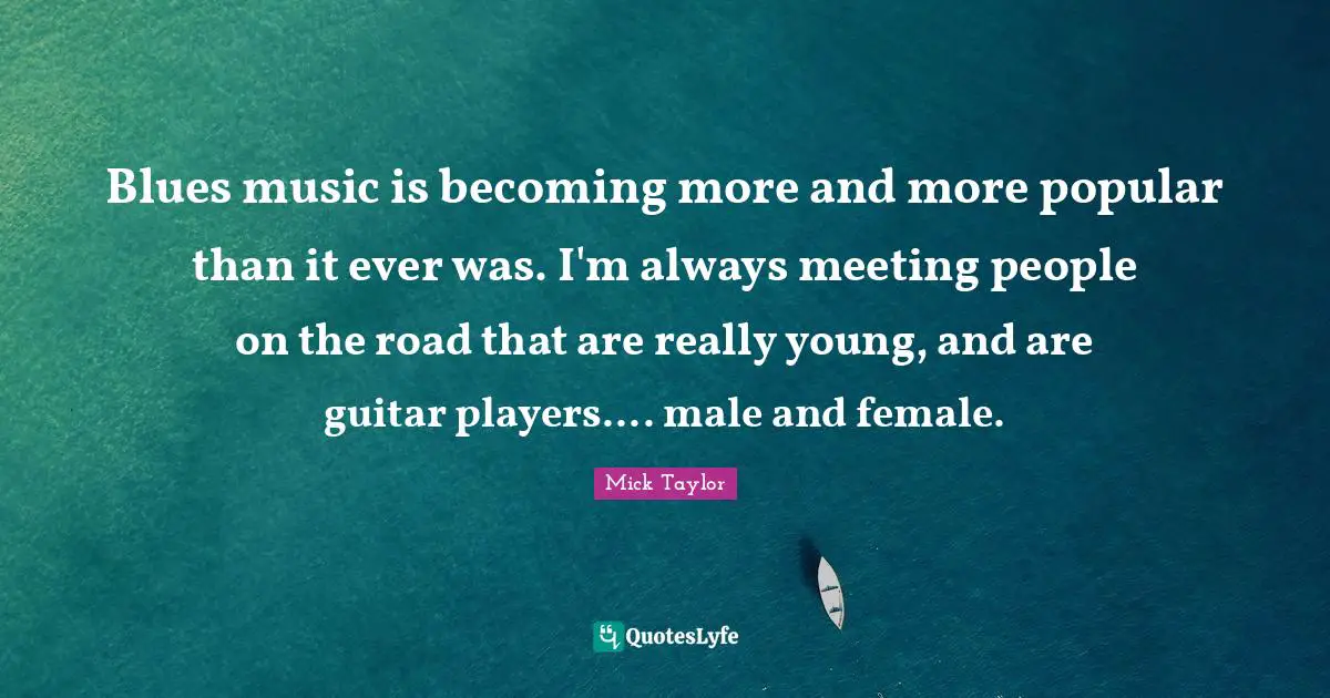 Female Quotes: "Blues music is becoming more and more popular than it ever was. I'm always meeting people on the road that are really young, and are guitar players.... male and female."