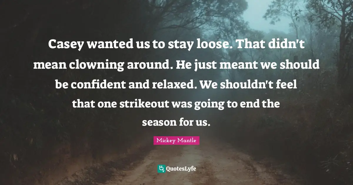 Casey wanted us to stay loose. That didn't mean clowning around. He just meant we should be confident and relaxed. We shouldn't feel that one strikeout was going to end the season for us.