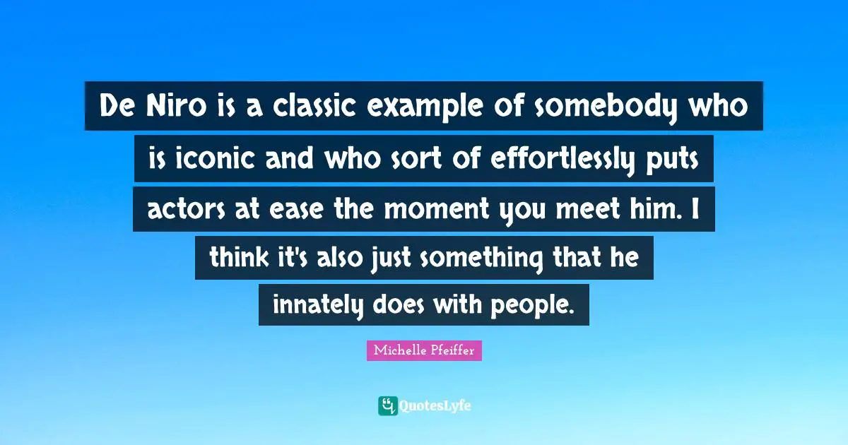 De Niro is a classic example of somebody who is iconic and who sort of effortlessly puts actors at ease the moment you meet him. I think it's also just something that he innately does with people.