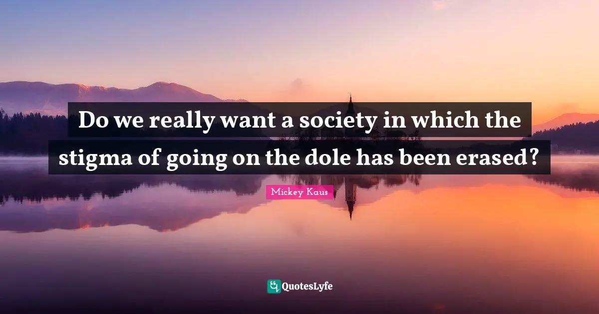 Stigma Quotes: "Do we really want a society in which the stigma of going on the dole has been erased?"
