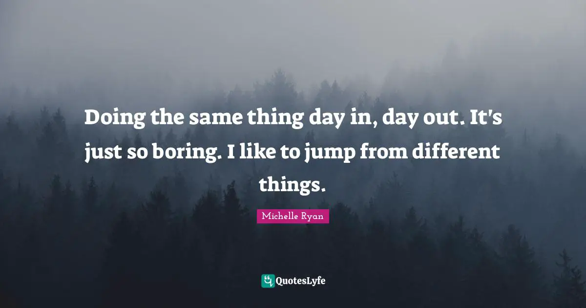Michelle Ryan Quotes: "Doing the same thing day in, day out. It's just so boring. I like to jump from different things."