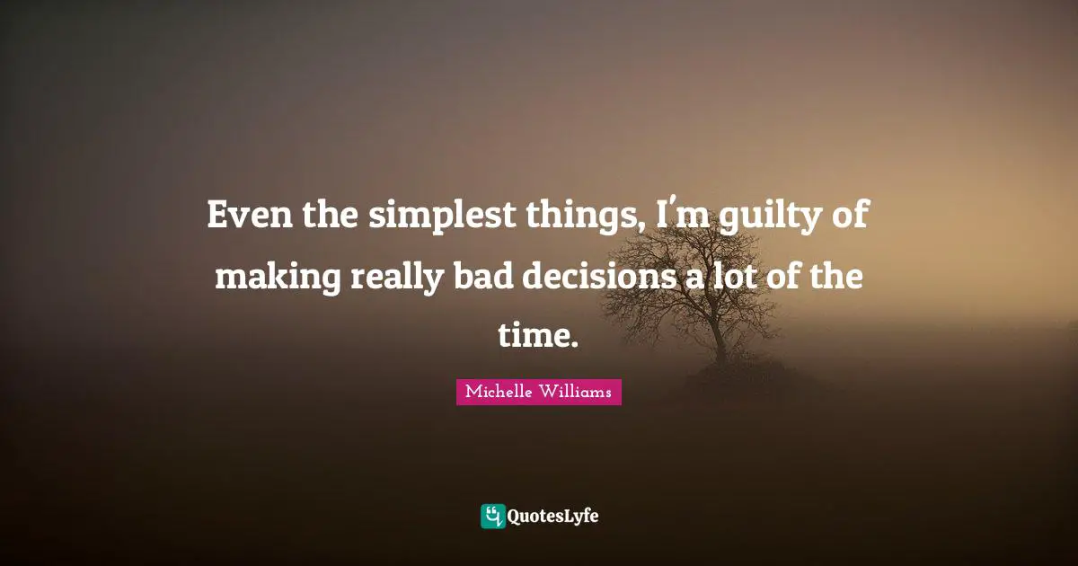 Even the simplest things, I'm guilty of making really bad decisions a lot of the time.