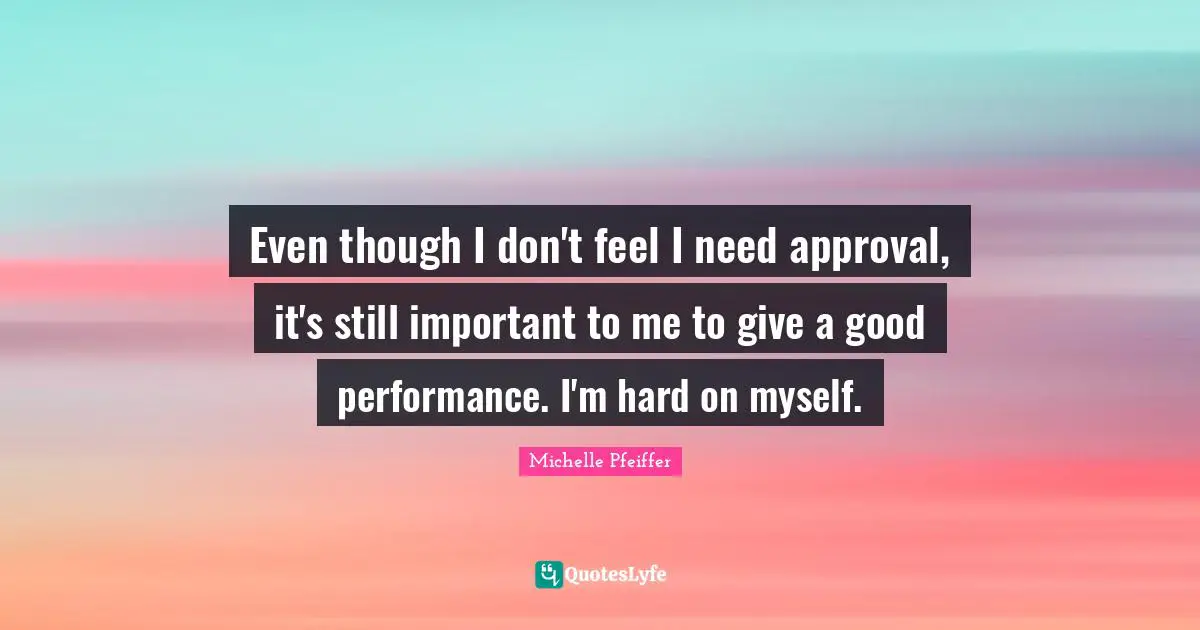 Michelle Pfeiffer Quotes: "Even though I don't feel I need approval, it's still important to me to give a good performance. I'm hard on myself."