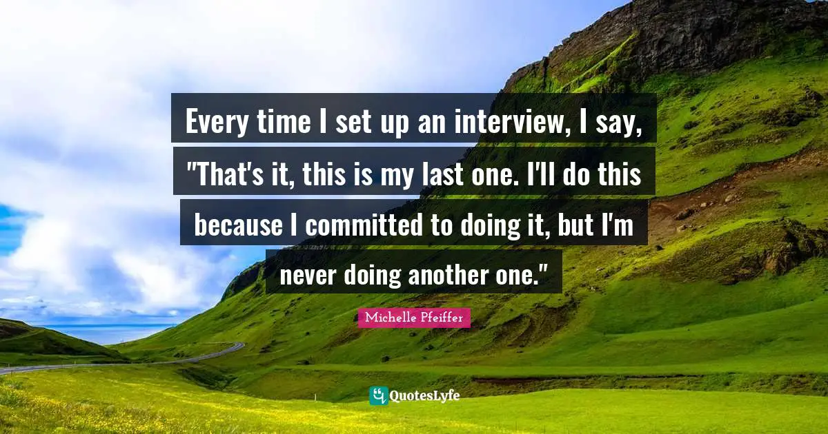 Every time I set up an interview, I say, "That's it, this is my last one. I'll do this because I committed to doing it, but I'm never doing another one."