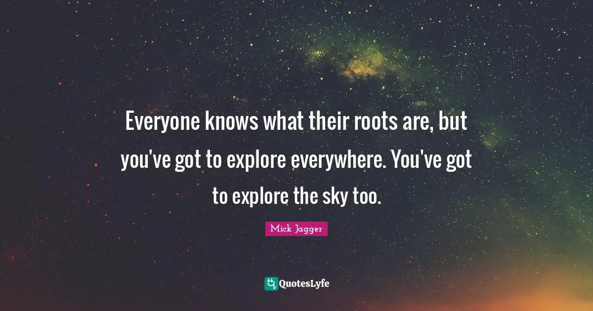 Everyone knows what their roots are, but you've got to explore everywhere. You've got to explore the sky too.