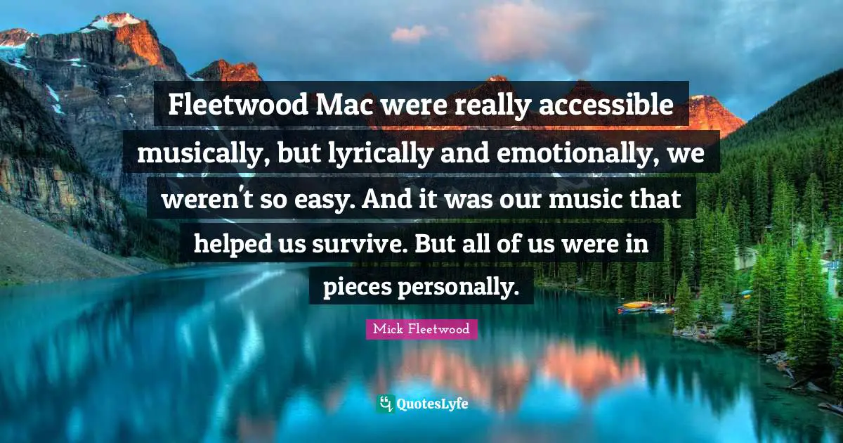 Fleetwood Mac were really accessible musically, but lyrically and emotionally, we weren't so easy. And it was our music that helped us survive. But all of us were in pieces personally.