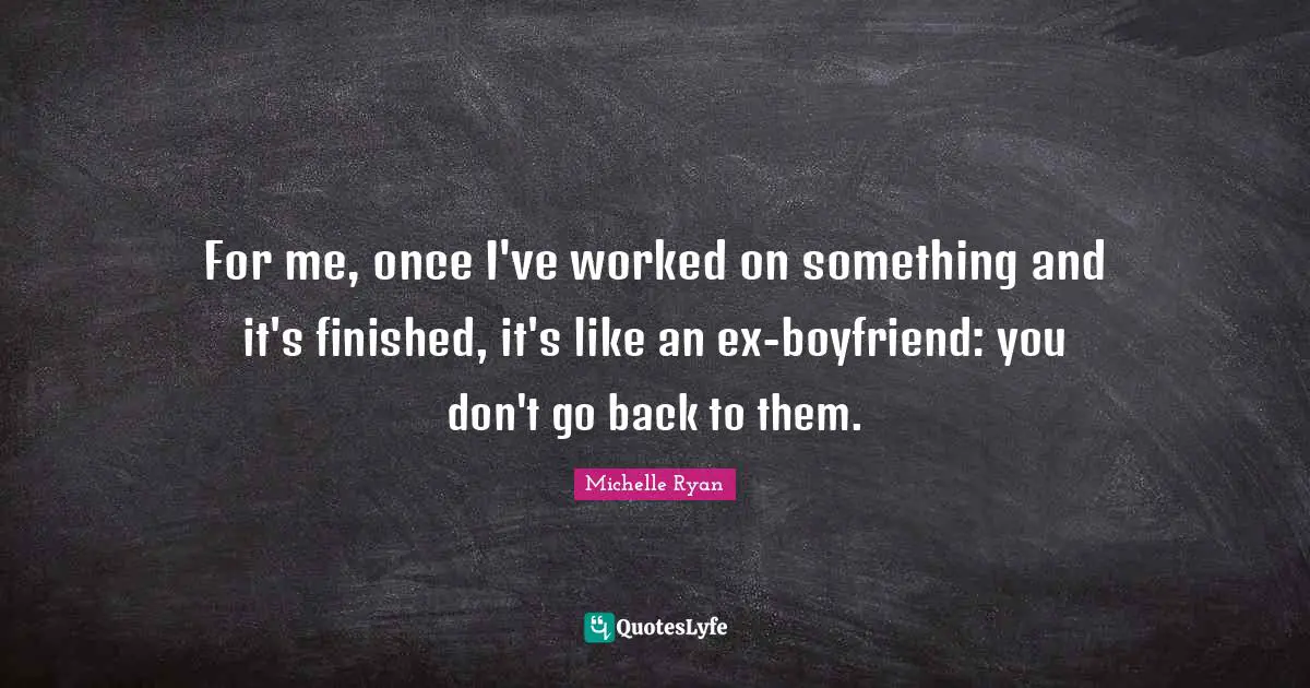 Michelle Ryan Quotes: "For me, once I've worked on something and it's finished, it's like an ex-boyfriend: you don't go back to them."