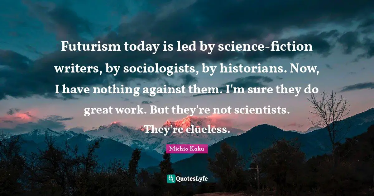 Futurism Quotes: "Futurism today is led by science-fiction writers, by sociologists, by historians. Now, I have nothing against them. I'm sure they do great work. But they're not scientists. They're clueless."