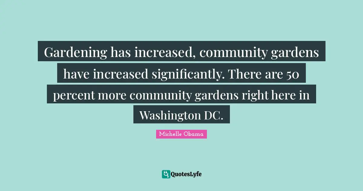 Gardening has increased, community gardens have increased significantly. There are 50 percent more community gardens right here in Washington DC.