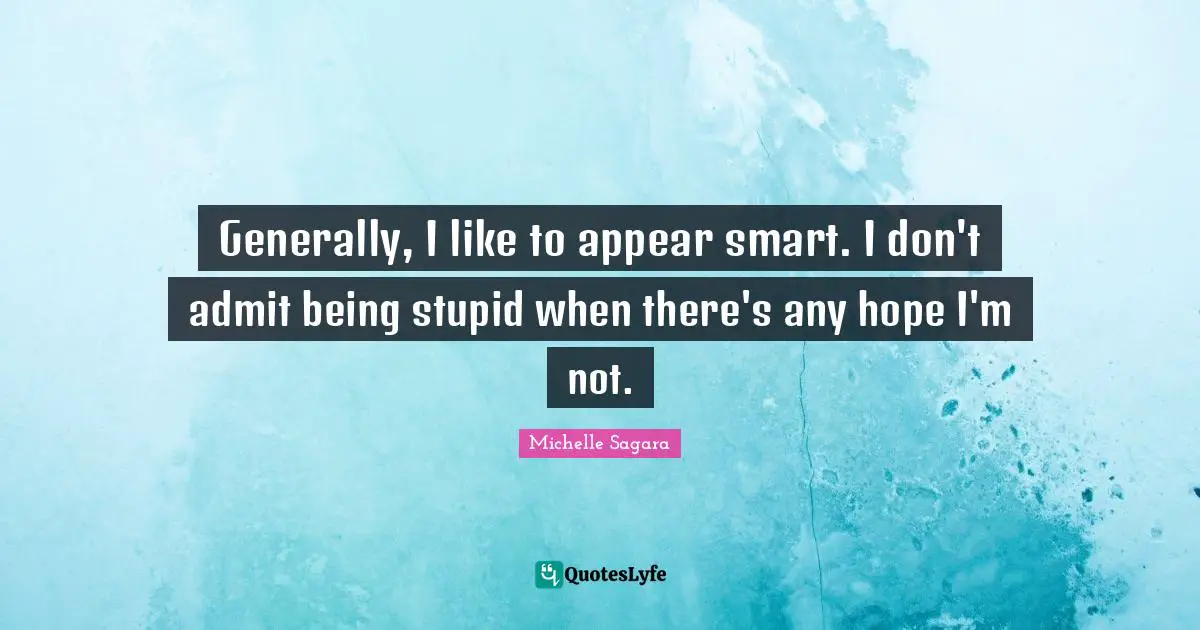 Generally, I like to appear smart. I don't admit being stupid when there's any hope I'm not.