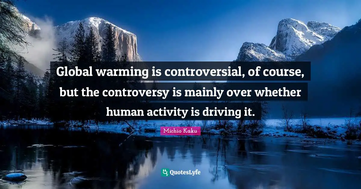 Global warming is controversial, of course, but the controversy is mainly over whether human activity is driving it.